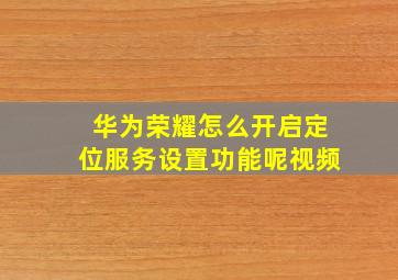 华为荣耀怎么开启定位服务设置功能呢视频