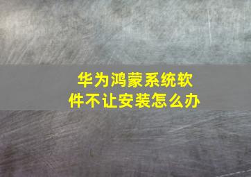 华为鸿蒙系统软件不让安装怎么办