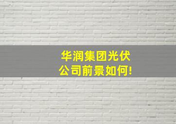 华润集团光伏公司前景如何!