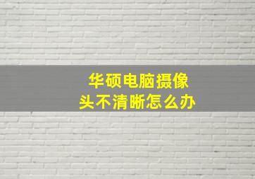 华硕电脑摄像头不清晰怎么办