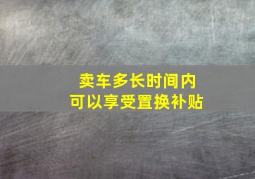 卖车多长时间内可以享受置换补贴