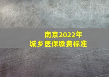 南京2022年城乡医保缴费标准