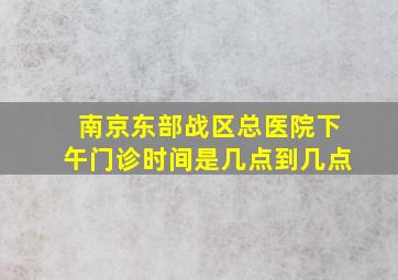 南京东部战区总医院下午门诊时间是几点到几点