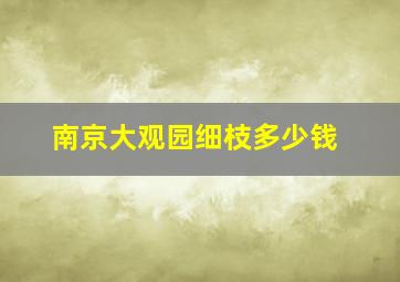 南京大观园细枝多少钱