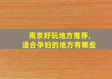 南京好玩地方推荐,适合孕妇的地方有哪些