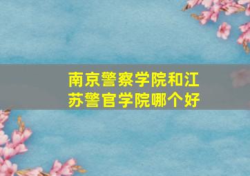 南京警察学院和江苏警官学院哪个好