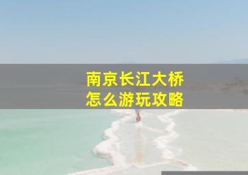 南京长江大桥怎么游玩攻略