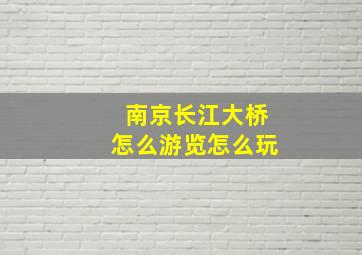 南京长江大桥怎么游览怎么玩