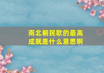 南北朝民歌的最高成就是什么意思啊