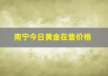 南宁今日黄金在售价格