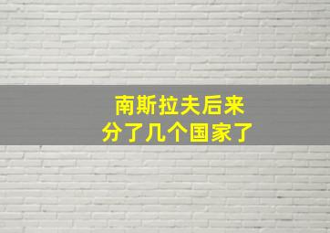 南斯拉夫后来分了几个国家了