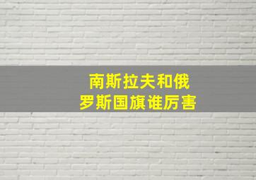 南斯拉夫和俄罗斯国旗谁厉害