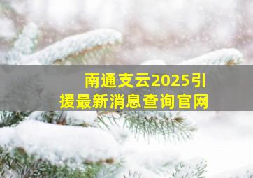 南通支云2025引援最新消息查询官网