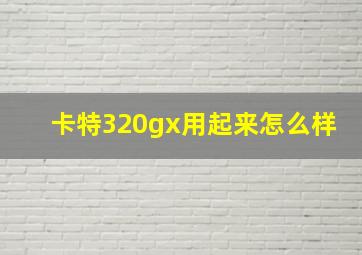 卡特320gx用起来怎么样