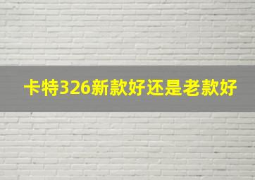 卡特326新款好还是老款好