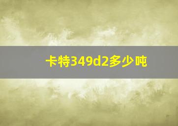 卡特349d2多少吨