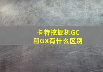 卡特挖掘机GC和GX有什么区别