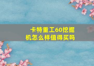 卡特重工60挖掘机怎么样值得买吗