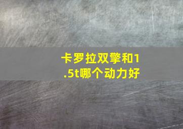 卡罗拉双擎和1.5t哪个动力好