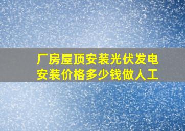 厂房屋顶安装光伏发电安装价格多少钱做人工