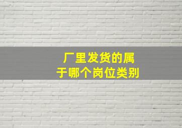 厂里发货的属于哪个岗位类别