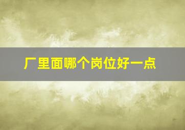 厂里面哪个岗位好一点