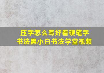 压字怎么写好看硬笔字书法黑小白书法学堂视频