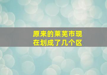 原来的莱芜市现在划成了几个区