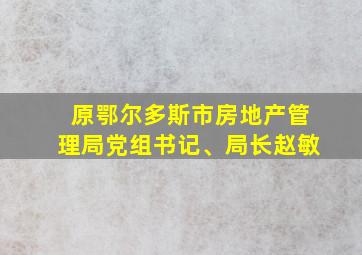 原鄂尔多斯市房地产管理局党组书记、局长赵敏