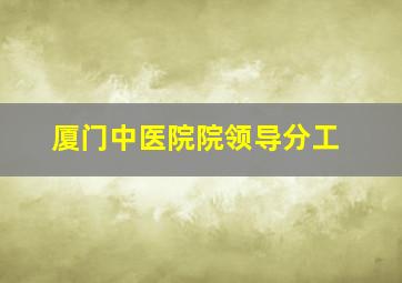 厦门中医院院领导分工