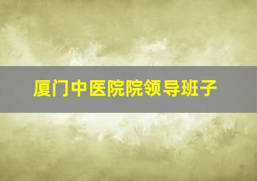 厦门中医院院领导班子