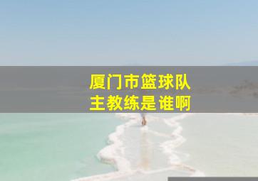 厦门市篮球队主教练是谁啊