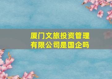 厦门文旅投资管理有限公司是国企吗