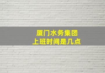 厦门水务集团上班时间是几点