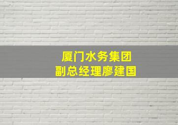 厦门水务集团副总经理廖建国