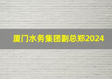 厦门水务集团副总郑2024