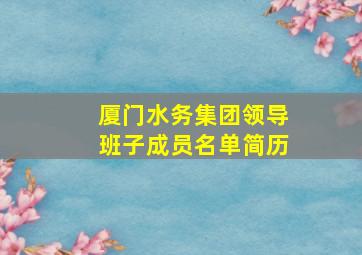 厦门水务集团领导班子成员名单简历