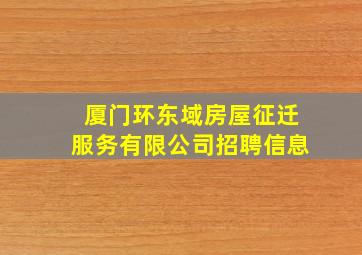 厦门环东域房屋征迁服务有限公司招聘信息