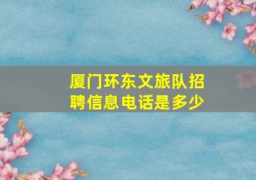 厦门环东文旅队招聘信息电话是多少