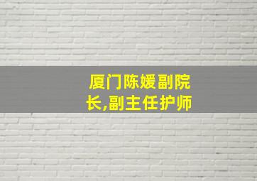 厦门陈媛副院长,副主任护师