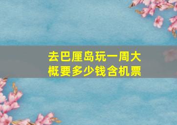 去巴厘岛玩一周大概要多少钱含机票