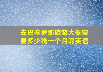 去巴塞罗那旅游大概需要多少钱一个月呢英语