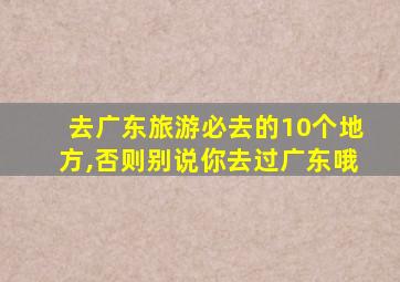 去广东旅游必去的10个地方,否则别说你去过广东哦