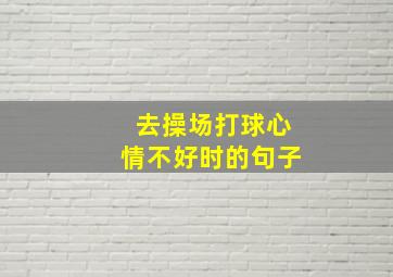 去操场打球心情不好时的句子