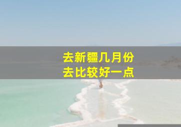 去新疆几月份去比较好一点