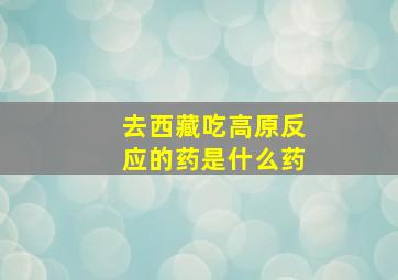 去西藏吃高原反应的药是什么药