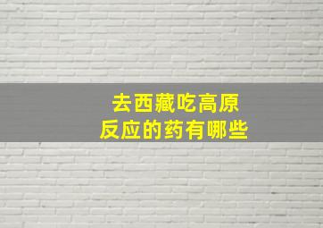 去西藏吃高原反应的药有哪些