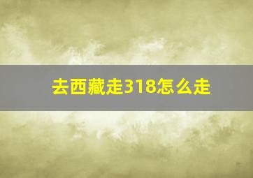 去西藏走318怎么走