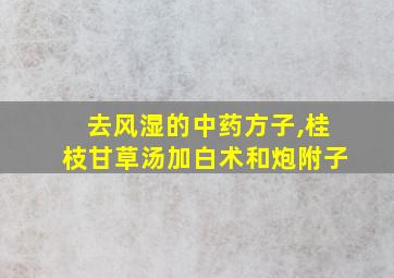 去风湿的中药方子,桂枝甘草汤加白术和炮附子