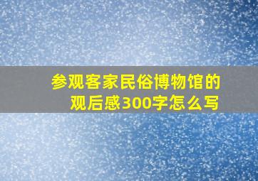 参观客家民俗博物馆的观后感300字怎么写